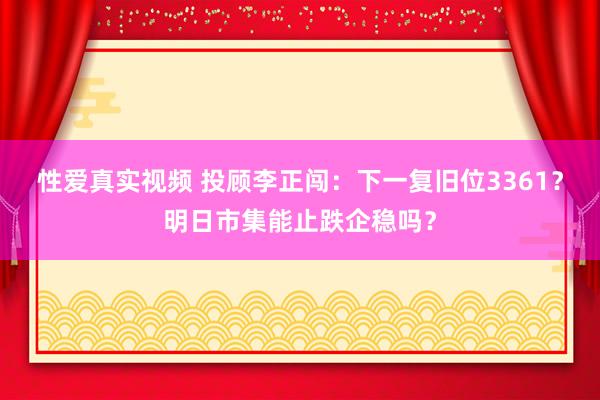 性爱真实视频 投顾李正闯：下一复旧位3361？明日市集能止跌企稳吗？