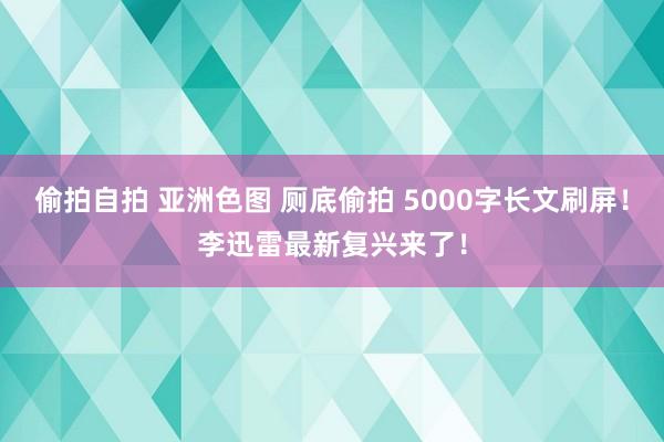 偷拍自拍 亚洲色图 厕底偷拍 5000字长文刷屏！李迅雷最新复兴来了！