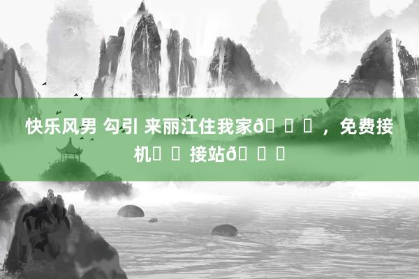 快乐风男 勾引 来丽江住我家😘,免费接机✈️接站🚉