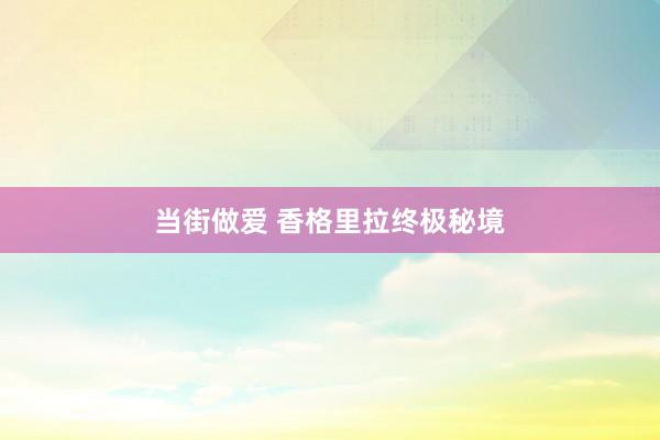 当街做爱 香格里拉终极秘境