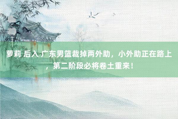 萝莉 后入 广东男篮裁掉两外助，小外助正在路上，第二阶段必将卷土重来！