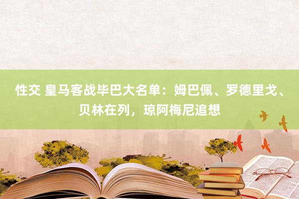 性交 皇马客战毕巴大名单：姆巴佩、罗德里戈、贝林在列，琼阿梅尼追想
