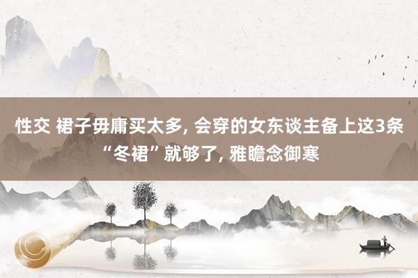 性交 裙子毋庸买太多， 会穿的女东谈主备上这3条“冬裙”就够了， 雅瞻念御寒