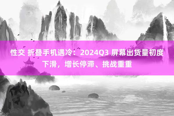 性交 折叠手机遇冷：2024Q3 屏幕出货量初度下滑，增长停滞、挑战重重