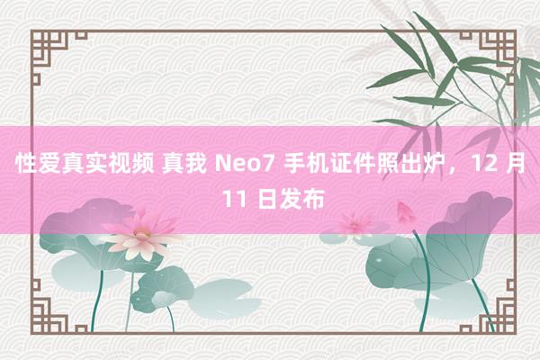 性爱真实视频 真我 Neo7 手机证件照出炉，12 月 11 日发布