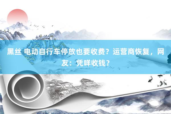 黑丝 电动自行车停放也要收费？运营商恢复，网友：凭咩收钱？