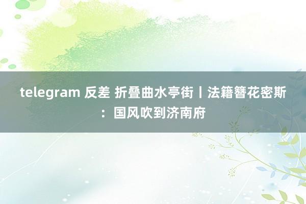 telegram 反差 折叠曲水亭街丨法籍簪花密斯：国风吹到济南府