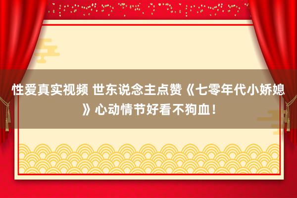 性爱真实视频 世东说念主点赞《七零年代小娇媳》心动情节好看不狗血！