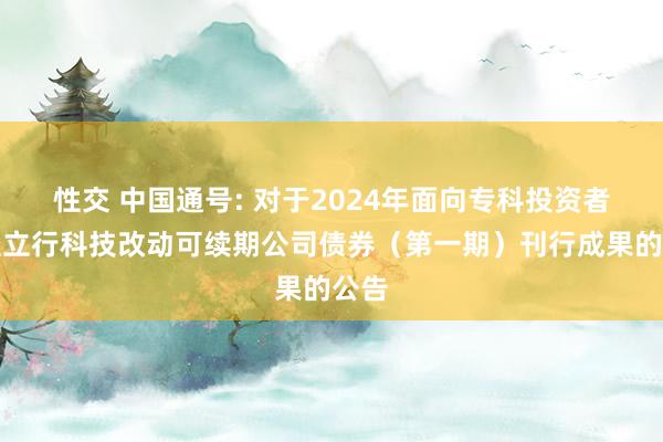 性交 中国通号: 对于2024年面向专科投资者公竖立行科技改动可续期公司债券(第一期)刊行成果的公告