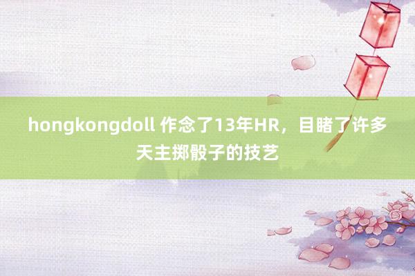 hongkongdoll 作念了13年HR,目睹了许多天主掷骰子的技艺