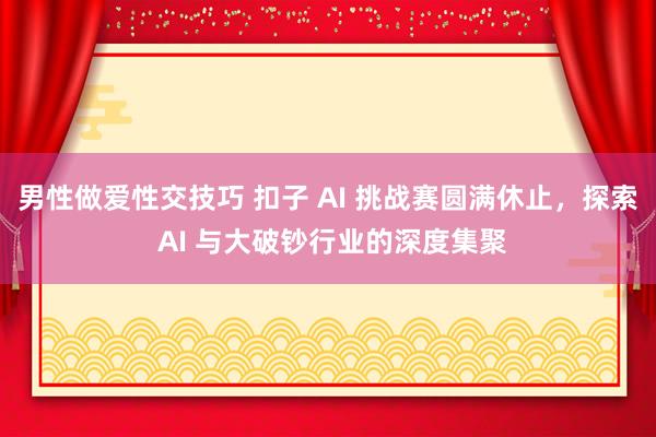 男性做爱性交技巧 扣子 AI 挑战赛圆满休止，探索 AI 与大破钞行业的深度集聚
