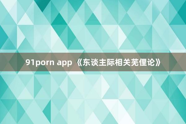 91porn app 《东谈主际相关芜俚论》