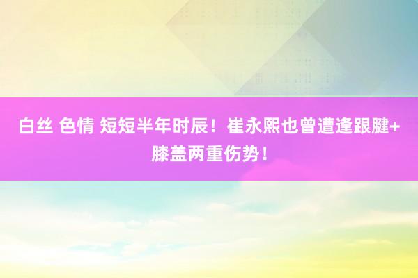 白丝 色情 短短半年时辰！崔永熙也曾遭逢跟腱+膝盖两重伤势！
