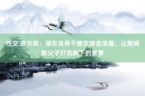 性交 皮尔斯：湖东谈骨干脆交游走浓眉，让詹姆斯父子打完剩下的赛季