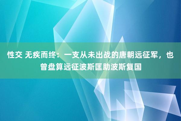 性交 无疾而终：一支从未出战的唐朝远征军，也曾盘算远征波斯匡助波斯复国