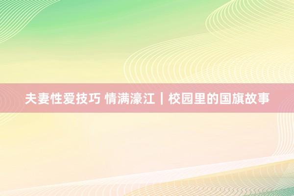 夫妻性爱技巧 情满濠江｜校园里的国旗故事