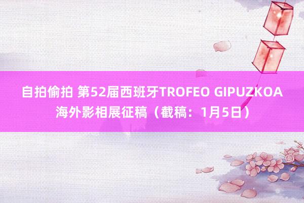 自拍偷拍 第52届西班牙TROFEO GIPUZKOA海外影相展征稿（截稿：1月5日）