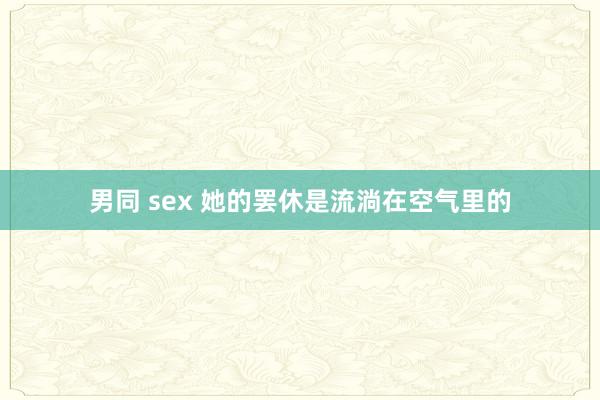 男同 sex 她的罢休是流淌在空气里的