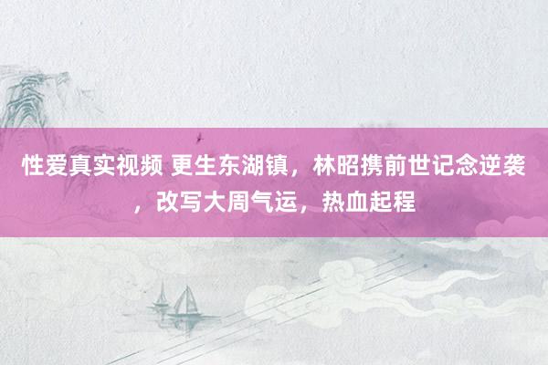 性爱真实视频 更生东湖镇，林昭携前世记念逆袭，改写大周气运，热血起程