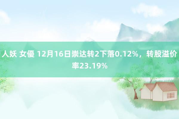人妖 女優 12月16日崇达转2下落0.12%，转股溢价率23.19%