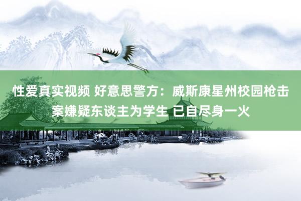 性爱真实视频 好意思警方：威斯康星州校园枪击案嫌疑东谈主为学生 已自尽身一火