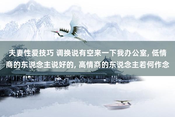 夫妻性爱技巧 调换说有空来一下我办公室， 低情商的东说念主说好的， 高情商的东说念主若何作念