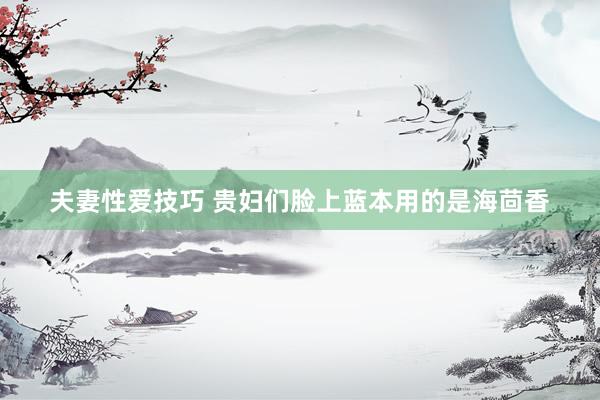 夫妻性爱技巧 贵妇们脸上蓝本用的是海茴香