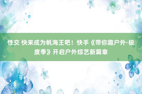 性交 快来成为帆海王吧！快手《带你趣户外·极度季》开启户外综艺新篇章