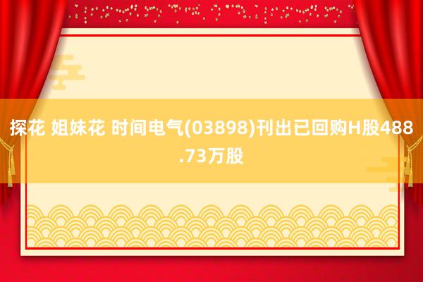 探花 姐妹花 时间电气(03898)刊出已回购H股488.73万股
