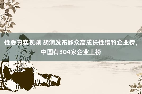 性爱真实视频 胡润发布群众高成长性猎豹企业榜，中国有304家企业上榜
