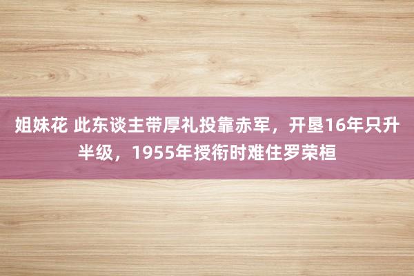 姐妹花 此东谈主带厚礼投靠赤军，开垦16年只升半级，1955年授衔时难住罗荣桓