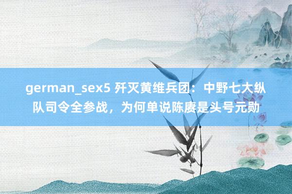 german_sex5 歼灭黄维兵团：中野七大纵队司令全参战，为何单说陈赓是头号元勋