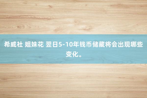 希威社 姐妹花 翌日5-10年钱币储藏将会出现哪些变化。