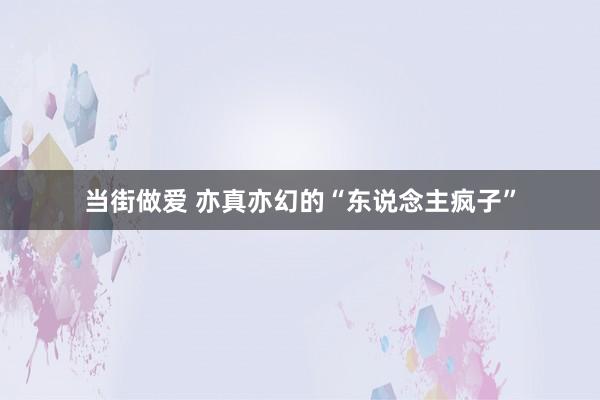 当街做爱 亦真亦幻的“东说念主疯子”