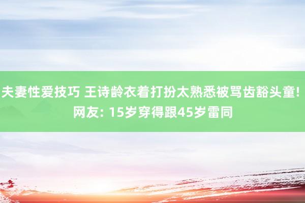 夫妻性爱技巧 王诗龄衣着打扮太熟悉被骂齿豁头童! 网友: 15岁穿得跟45岁雷同