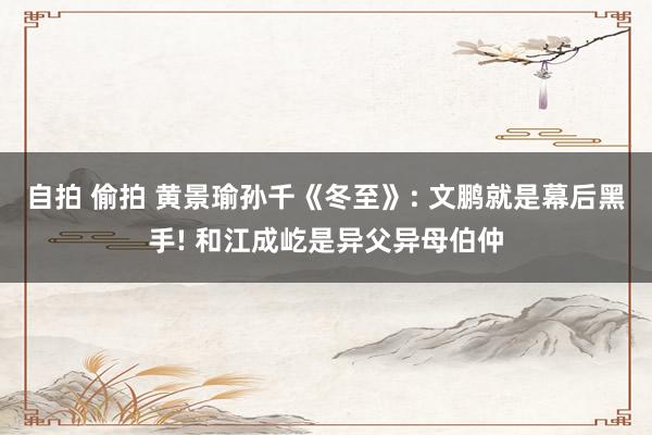 自拍 偷拍 黄景瑜孙千《冬至》: 文鹏就是幕后黑手! 和江成屹是异父异母伯仲