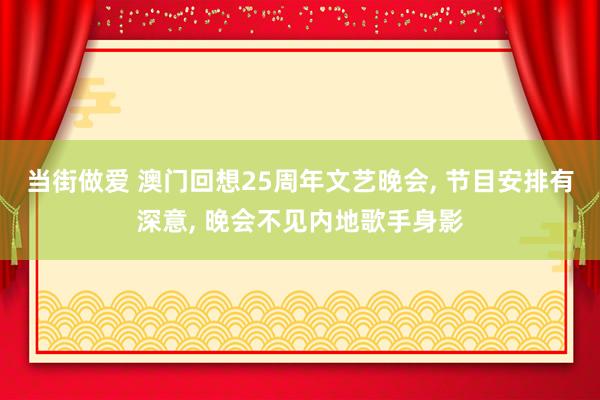 当街做爱 澳门回想25周年文艺晚会， 节目安排有深意， 晚会不见内地歌手身影