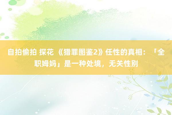 自拍偷拍 探花 《猎罪图鉴2》任性的真相：「全职姆妈」是一种处境，无关性别