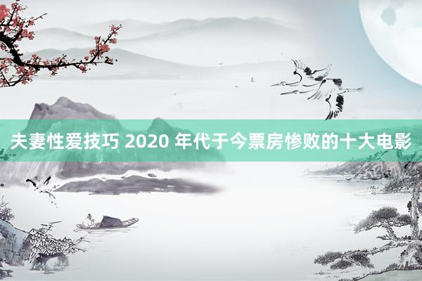 夫妻性爱技巧 2020 年代于今票房惨败的十大电影