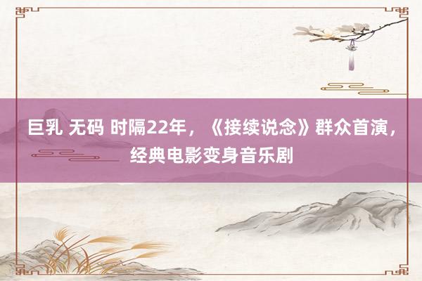 巨乳 无码 时隔22年，《接续说念》群众首演，经典电影变身音乐剧