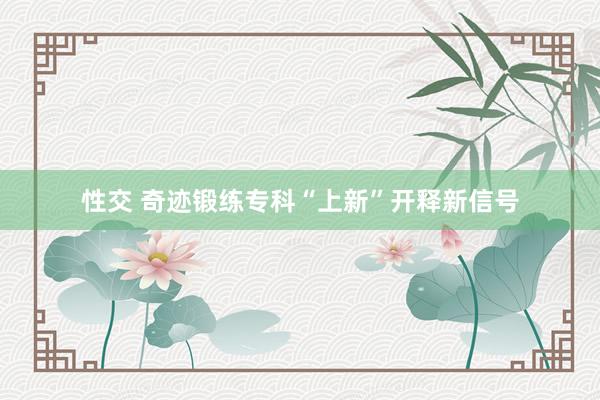 性交 奇迹锻练专科“上新”开释新信号