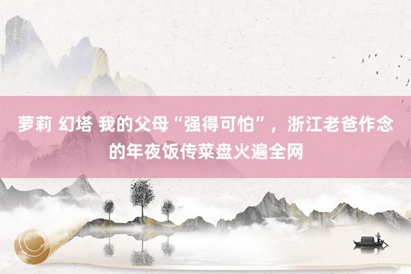萝莉 幻塔 我的父母“强得可怕”，浙江老爸作念的年夜饭传菜盘火遍全网