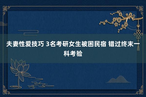 夫妻性爱技巧 3名考研女生被困民宿 错过终末一科考验