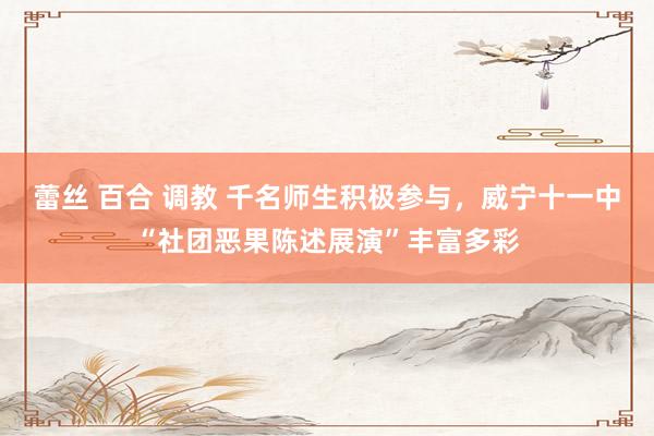 蕾丝 百合 调教 千名师生积极参与，威宁十一中“社团恶果陈述展演”丰富多彩