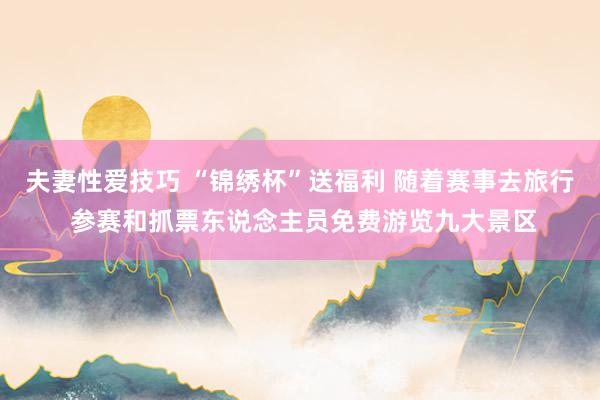 夫妻性爱技巧 “锦绣杯”送福利 随着赛事去旅行 参赛和抓票东说念主员免费游览九大景区