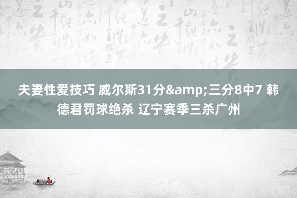 夫妻性爱技巧 威尔斯31分&三分8中7 韩德君罚球绝杀 辽宁赛季三杀广州