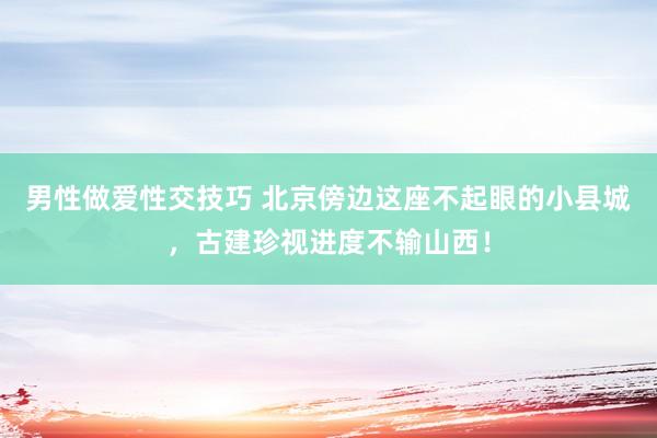 男性做爱性交技巧 北京傍边这座不起眼的小县城，古建珍视进度不输山西！
