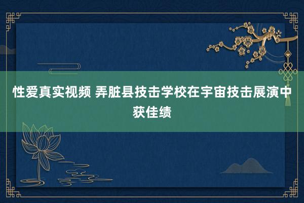 性爱真实视频 弄脏县技击学校在宇宙技击展演中获佳绩