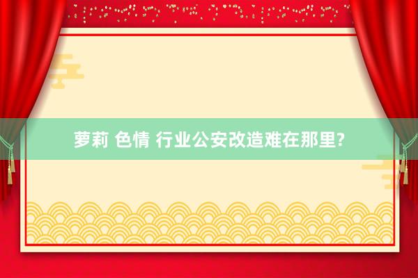 萝莉 色情 行业公安改造难在那里?