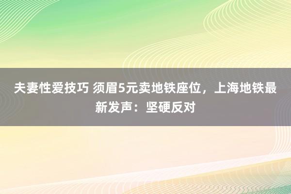 夫妻性爱技巧 须眉5元卖地铁座位，上海地铁最新发声：坚硬反对